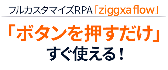 フルカスタマイズRPA「ziggxa flow」「ボタンを押すだけ」すぐ使える！